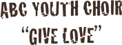 ABC Youth Choir
“Give Love”